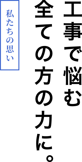 私たちの思い。工事で悩む全ての方の力に。