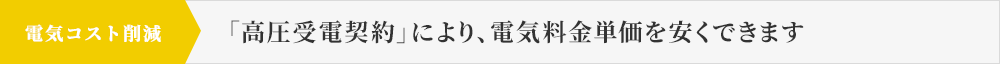 電気コスト削減 「高圧受電契約」により、電気料金単価を安くできます
