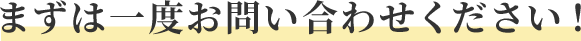 まずは一度お問い合わせください!