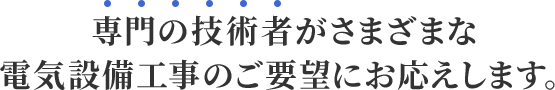 専門の技術者がさまざまな電気設備工事のご要望にお応えします。